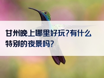 甘州晚上哪里好玩？有什么特别的夜景吗？