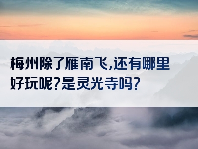 梅州除了雁南飞，还有哪里好玩呢？是灵光寺吗？
