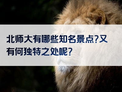 北师大有哪些知名景点？又有何独特之处呢？