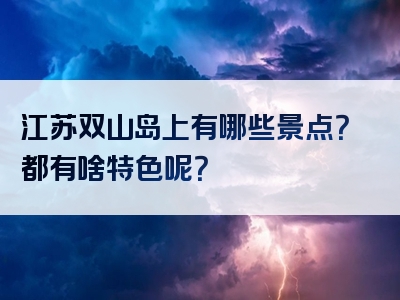 江苏双山岛上有哪些景点？都有啥特色呢？
