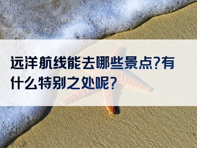 远洋航线能去哪些景点？有什么特别之处呢？