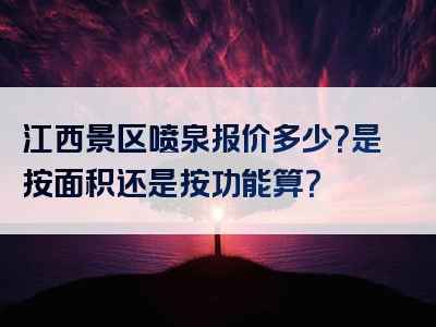 江西景区喷泉报价多少？是按面积还是按功能算？