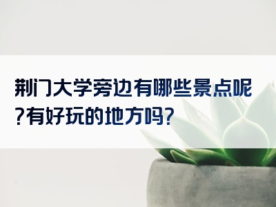 荆门大学旁边有哪些景点呢？有好玩的地方吗？