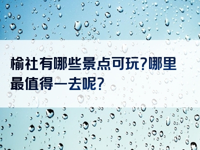 榆社有哪些景点可玩？哪里最值得一去呢？