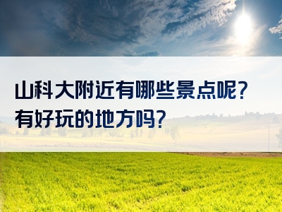 山科大附近有哪些景点呢？有好玩的地方吗？