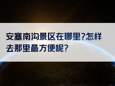 安塞南沟景区在哪里？怎样去那里最方便呢？