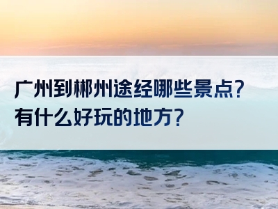 广州到郴州途经哪些景点？有什么好玩的地方？