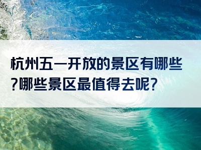 杭州五一开放的景区有哪些？哪些景区最值得去呢？