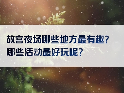 故宫夜场哪些地方最有趣？哪些活动最好玩呢？