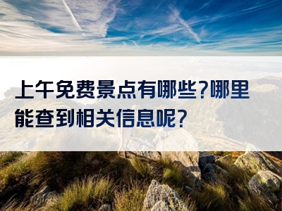 上午免费景点有哪些？哪里能查到相关信息呢？