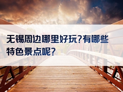 无锡周边哪里好玩？有哪些特色景点呢？