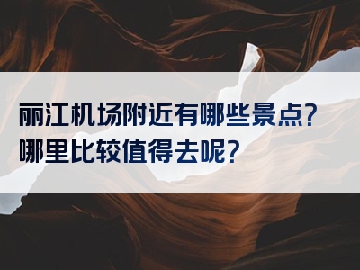 丽江机场附近有哪些景点？哪里比较值得去呢？