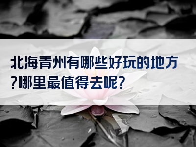 北海青州有哪些好玩的地方？哪里最值得去呢？