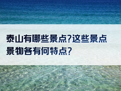 泰山有哪些景点？这些景点景物各有何特点？
