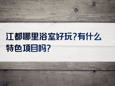 江都哪里浴室好玩？有什么特色项目吗？