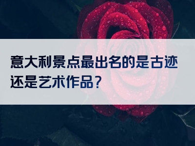 意大利景点最出名的是古迹还是艺术作品？