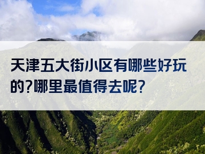天津五大街小区有哪些好玩的？哪里最值得去呢？