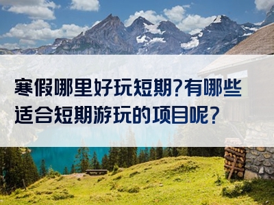 寒假哪里好玩短期？有哪些适合短期游玩的项目呢？