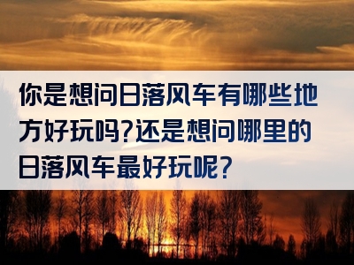 你是想问日落风车有哪些地方好玩吗？还是想问哪里的日落风车最好玩呢？