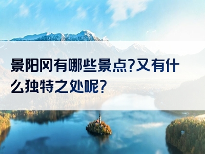 景阳冈有哪些景点？又有什么独特之处呢？
