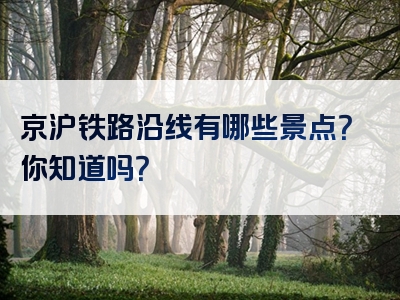 京沪铁路沿线有哪些景点？你知道吗？
