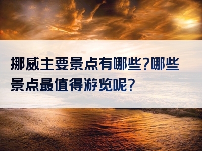挪威主要景点有哪些？哪些景点最值得游览呢？