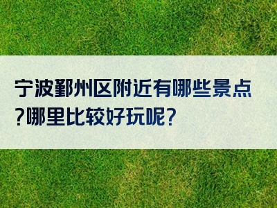 宁波鄞州区附近有哪些景点？哪里比较好玩呢？