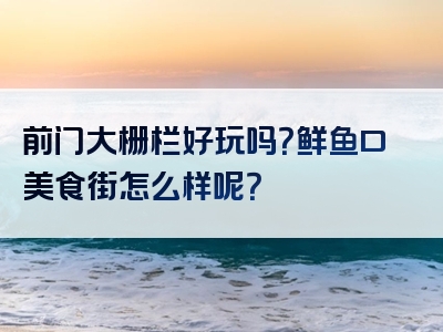 前门大栅栏好玩吗？鲜鱼口美食街怎么样呢？