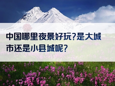 中国哪里夜景好玩？是大城市还是小县城呢？