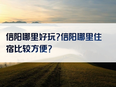 信阳哪里好玩？信阳哪里住宿比较方便？
