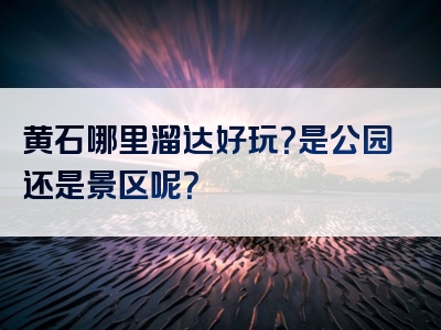 黄石哪里溜达好玩？是公园还是景区呢？
