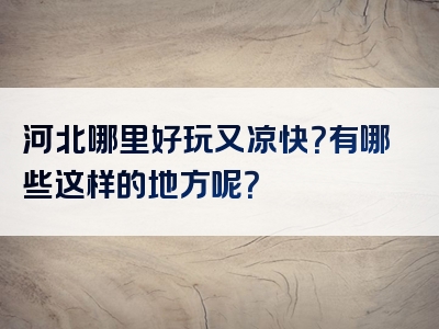 河北哪里好玩又凉快？有哪些这样的地方呢？