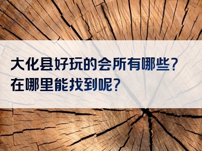 大化县好玩的会所有哪些？在哪里能找到呢？