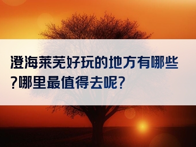 澄海莱芜好玩的地方有哪些？哪里最值得去呢？