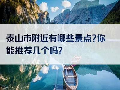 泰山市附近有哪些景点？你能推荐几个吗？