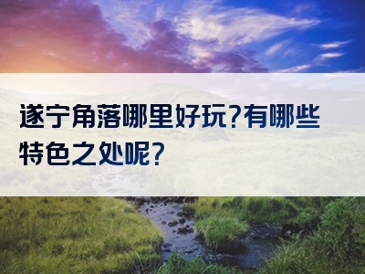 遂宁角落哪里好玩？有哪些特色之处呢？