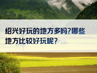绍兴好玩的地方多吗？哪些地方比较好玩呢？