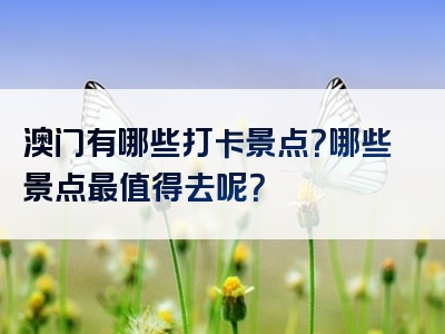 澳门有哪些打卡景点？哪些景点最值得去呢？