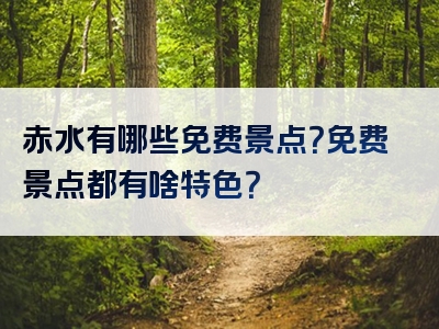 赤水有哪些免费景点？免费景点都有啥特色？