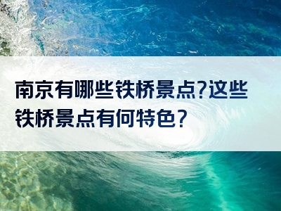 南京有哪些铁桥景点？这些铁桥景点有何特色？
