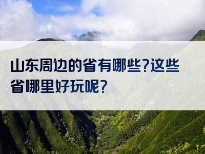 山东周边的省有哪些？这些省哪里好玩呢？