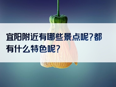 宜阳附近有哪些景点呢？都有什么特色呢？