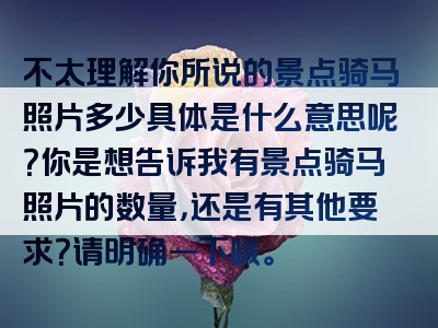 不太理解你所说的景点骑马照片多少具体是什么意思呢？你是想告诉我有景点骑马照片的数量，还是有其他要求？请明确一下哦。