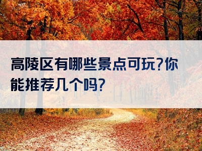 高陵区有哪些景点可玩？你能推荐几个吗？