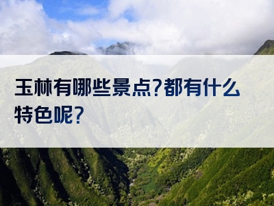 玉林有哪些景点？都有什么特色呢？