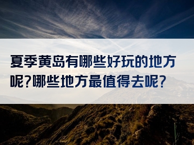 夏季黄岛有哪些好玩的地方呢？哪些地方最值得去呢？