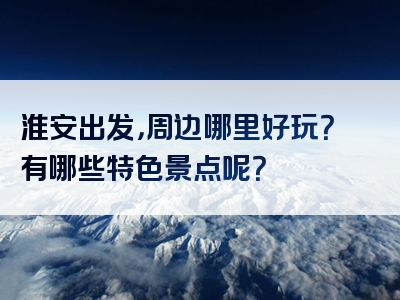 淮安出发，周边哪里好玩？有哪些特色景点呢？