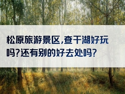 松原旅游景区，查干湖好玩吗？还有别的好去处吗？