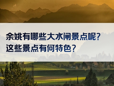 余姚有哪些大水闸景点呢？这些景点有何特色？