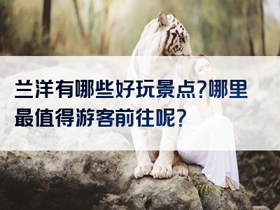 兰洋有哪些好玩景点？哪里最值得游客前往呢？